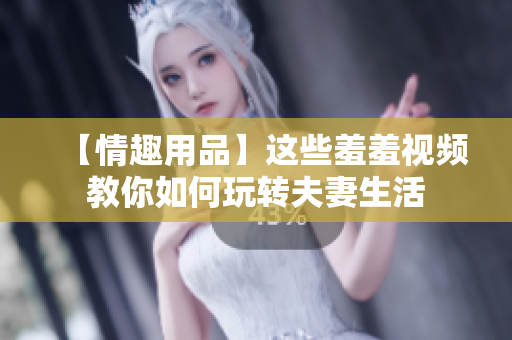 【情趣用品】这些羞羞视频教你如何玩转夫妻生活