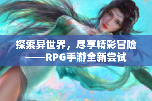 探索异世界，尽享精彩冒险——RPG手游全新尝试