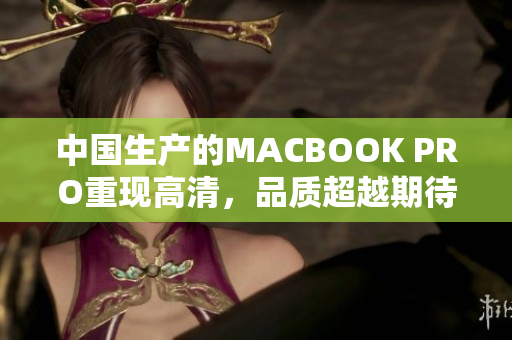 中国生产的MACBOOK PRO重现高清，品质超越期待