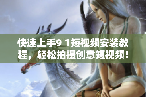 快速上手9 1短视频安装教程，轻松拍摄创意短视频！