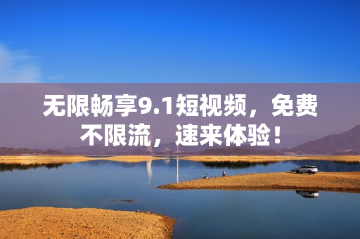 无限畅享9.1短视频，免费不限流，速来体验！