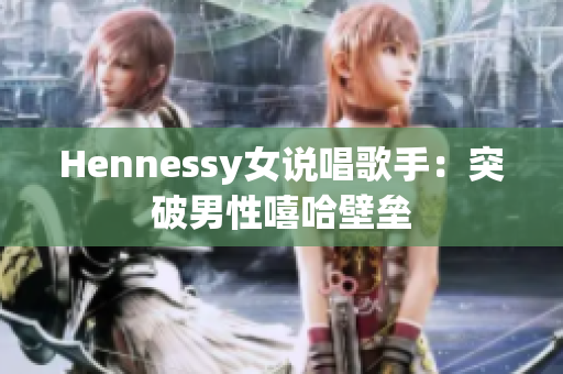 Hennessy女说唱歌手：突破男性嘻哈壁垒