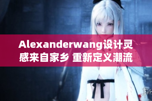 Alexanderwang设计灵感来自家乡 重新定义潮流经典