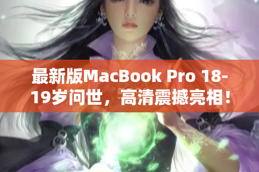最新版MacBook Pro 18-19岁问世，高清震撼亮相！