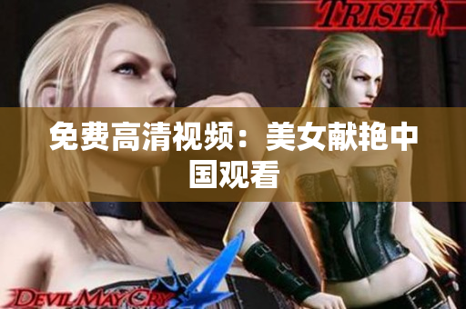 免费高清视频：美女献艳中国观看