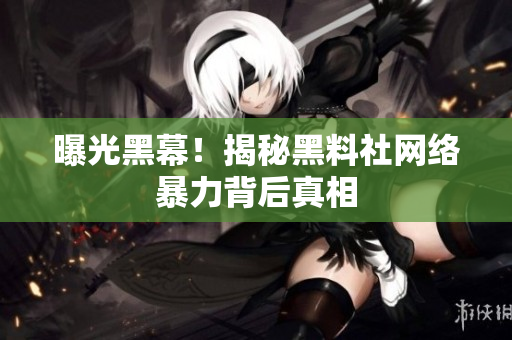 曝光黑幕！揭秘黑料社网络暴力背后真相