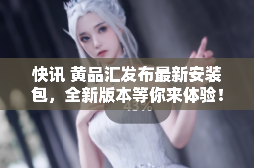 快讯 黄品汇发布最新安装包，全新版本等你来体验！