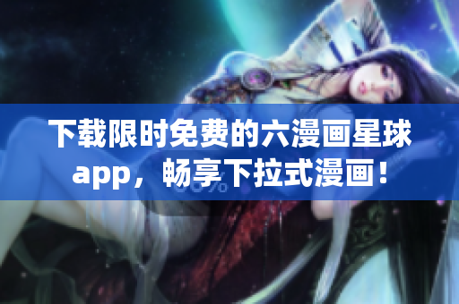 下载限时免费的六漫画星球app，畅享下拉式漫画！