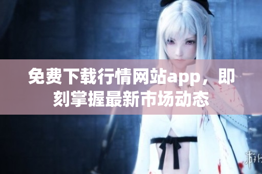 免费下载行情网站app，即刻掌握最新市场动态