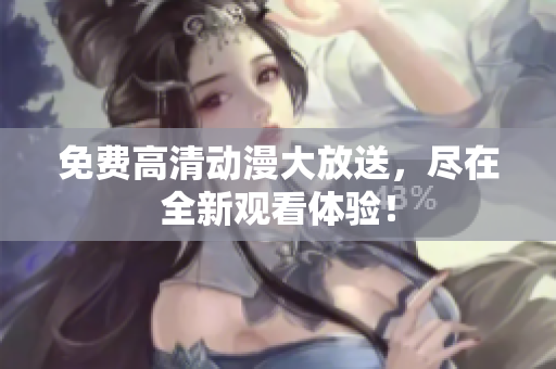 免费高清动漫大放送，尽在全新观看体验！