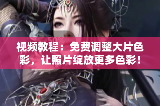 视频教程：免费调整大片色彩，让照片绽放更多色彩！
