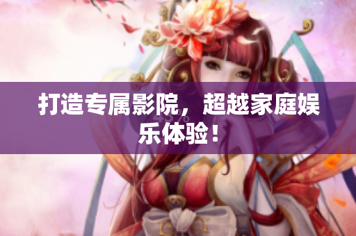 打造专属影院，超越家庭娱乐体验！
