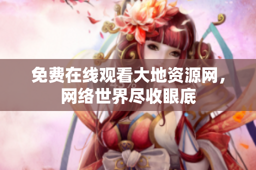 免费在线观看大地资源网，网络世界尽收眼底