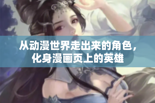 从动漫世界走出来的角色，化身漫画页上的英雄