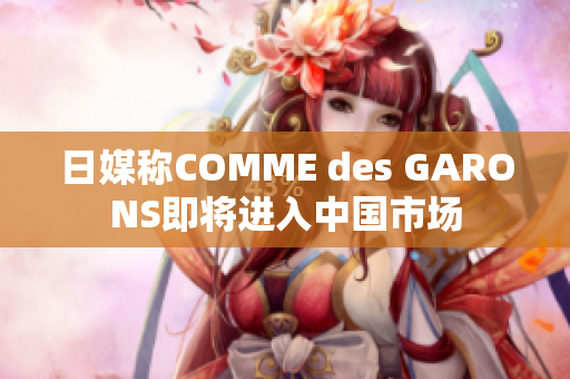 日媒称COMME des GARONS即将进入中国市场