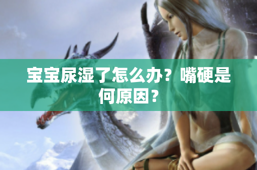 宝宝尿湿了怎么办？嘴硬是何原因？
