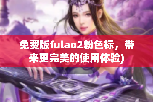 免费版fulao2粉色标，带来更完美的使用体验)
