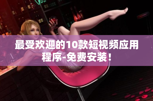 最受欢迎的10款短视频应用程序-免费安装！