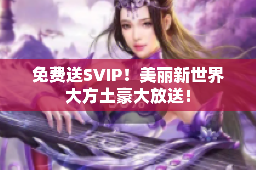 免费送SVIP！美丽新世界大方土豪大放送！