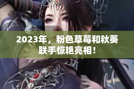 2023年，粉色草莓和秋葵联手惊艳亮相！
