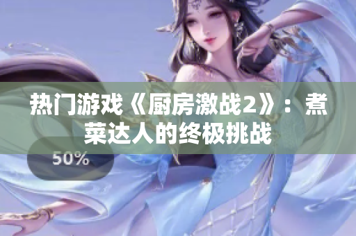 热门游戏《厨房激战2》：煮菜达人的终极挑战