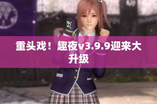重头戏！趣夜v3.9.9迎来大升级
