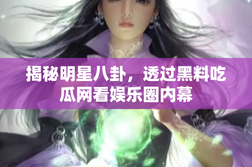 揭秘明星八卦，透过黑料吃瓜网看娱乐圈内幕