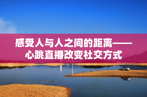 感受人与人之间的距离——心跳直播改变社交方式