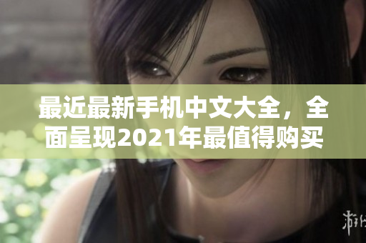 最近最新手机中文大全，全面呈现2021年最值得购买的手机款式