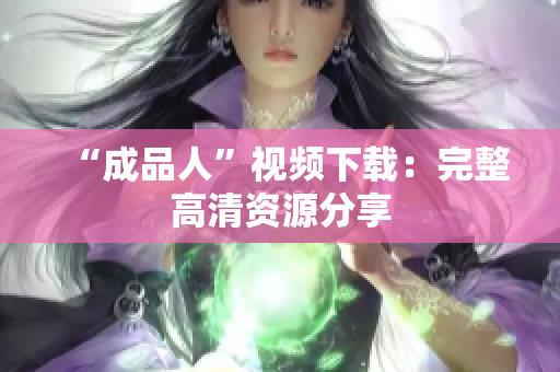 “成品人”视频下载：完整高清资源分享