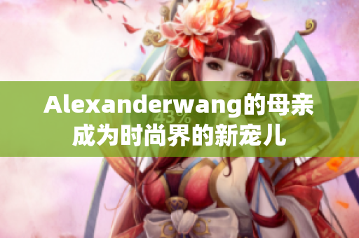 Alexanderwang的母亲成为时尚界的新宠儿