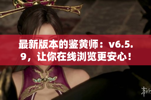 最新版本的鉴黄师：v6.5.9，让你在线浏览更安心！