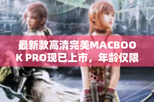 最新款高清完美MACBOOK PRO现已上市，年龄仅限18-19岁