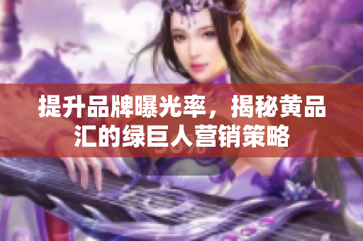 提升品牌曝光率，揭秘黄品汇的绿巨人营销策略