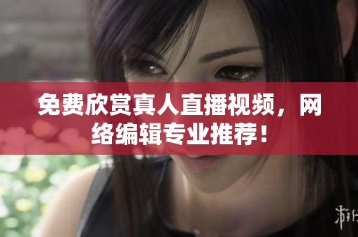 免费欣赏真人直播视频，网络编辑专业推荐！