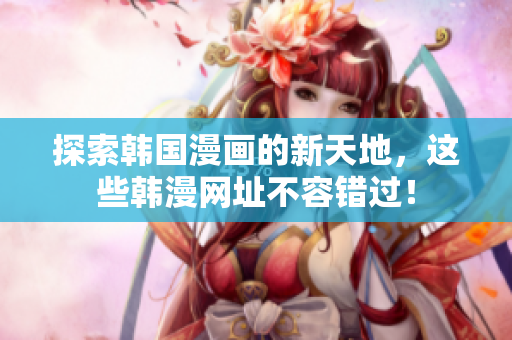 探索韩国漫画的新天地，这些韩漫网址不容错过！