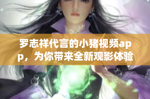 罗志祥代言的小猪视频app，为你带来全新观影体验
