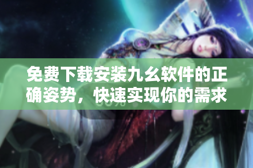 免费下载安装九幺软件的正确姿势，快速实现你的需求！