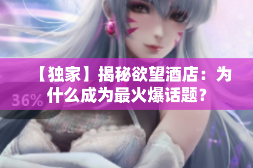 【独家】揭秘欲望酒店：为什么成为最火爆话题？