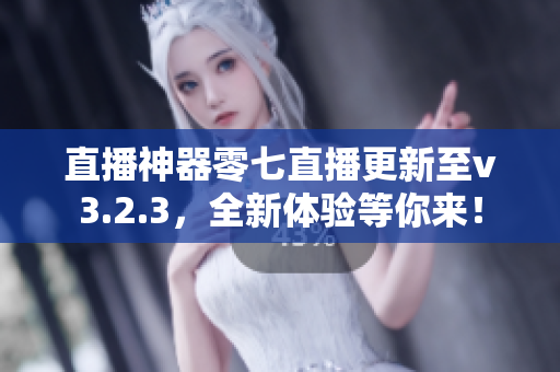 直播神器零七直播更新至v3.2.3，全新体验等你来！
