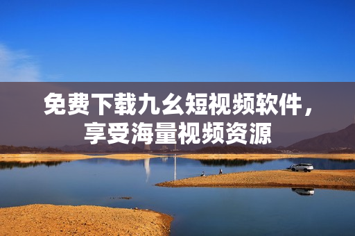 免费下载九幺短视频软件，享受海量视频资源