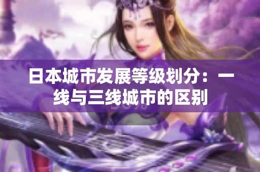 日本城市发展等级划分：一线与三线城市的区别