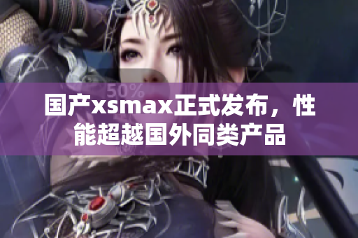 国产xsmax正式发布，性能超越国外同类产品