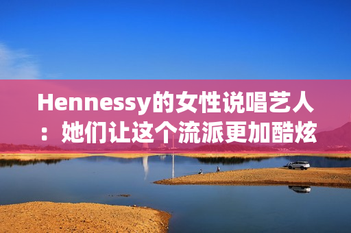 Hennessy的女性说唱艺人：她们让这个流派更加酷炫