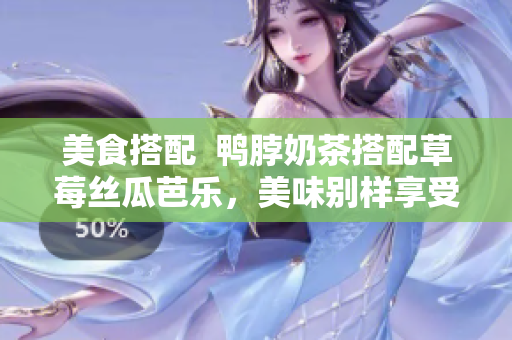 美食搭配  鸭脖奶茶搭配草莓丝瓜芭乐，美味别样享受