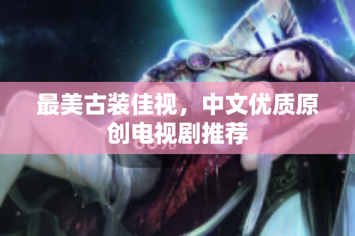 最美古装佳视，中文优质原创电视剧推荐