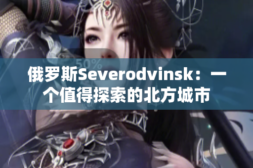 俄罗斯Severodvinsk：一个值得探索的北方城市