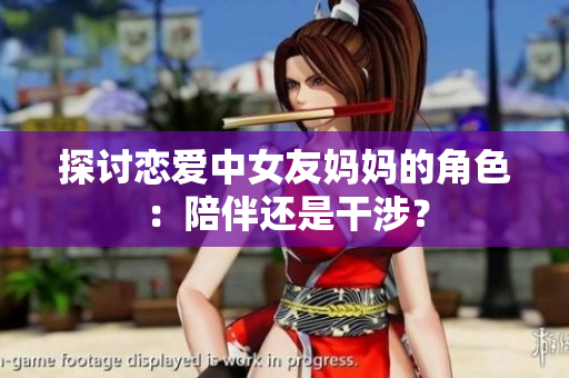 探讨恋爱中女友妈妈的角色：陪伴还是干涉？
