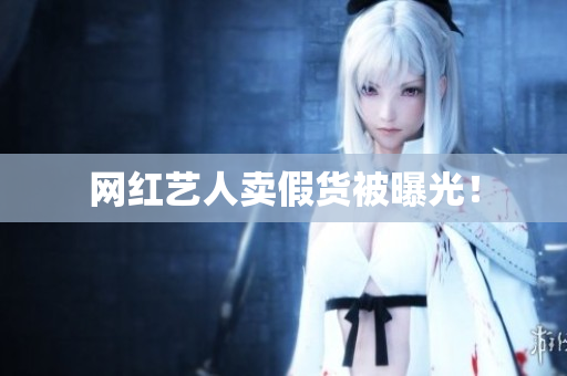 网红艺人卖假货被曝光！