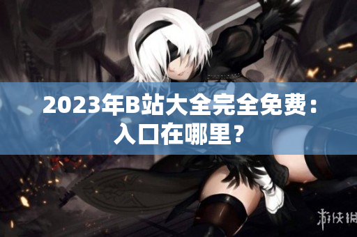 2023年B站大全完全免费：入口在哪里？